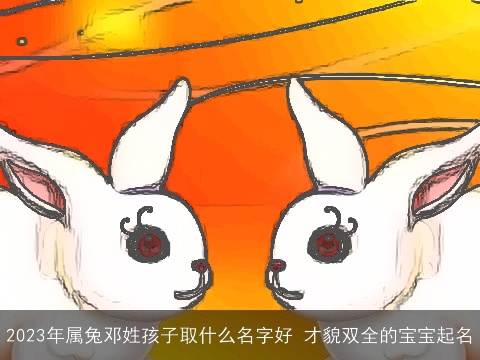 2023年属龙邓姓孩子取什么名字好 才貌双全的宝宝起名