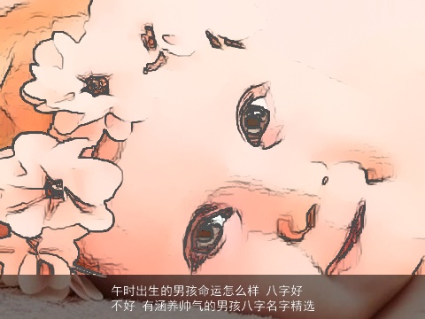 午时出生的男孩命运怎么样 八字好不好 有涵养帅气的男孩八字名字精选