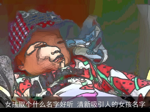 女孩取个什么名字好听 清新吸引人的女孩名字
