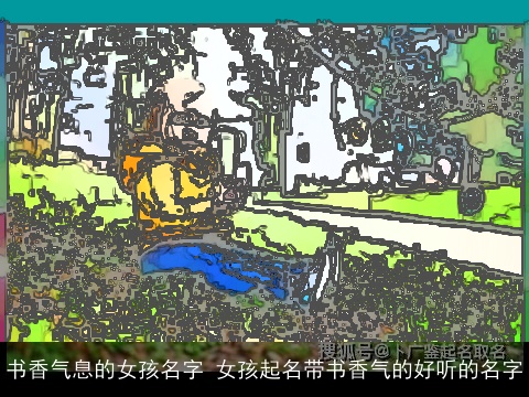 书香气息的女孩名字 女孩起名带书香气的好听的名字