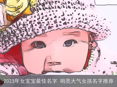 2023年女宝宝最佳名字 响亮大气女孩名字推荐