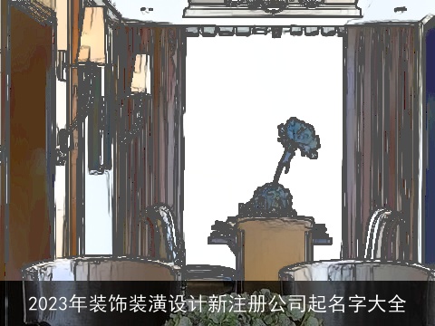 2023年装饰装潢设计新注册公司起名字大全