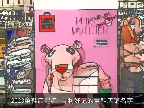 2023童鞋店起名 吉利好记的童鞋店铺名字