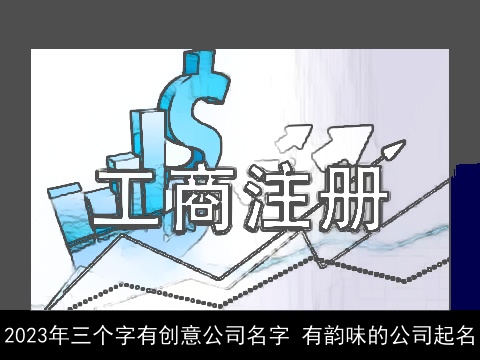 2023年三个字有创意公司名字 有韵味的公司起名