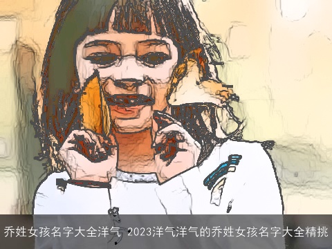 乔姓女孩名字大全洋气 2023洋气洋气的乔姓女孩名字大全精挑