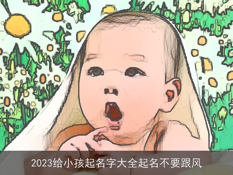 2023给小孩起名字大全起名不要跟风