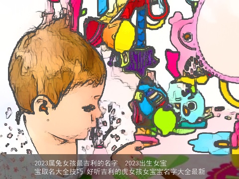 2023属兔女孩最吉利的名字  2023出生女宝宝取名大全技巧 好听吉利的虎女孩女宝宝名字大全最新