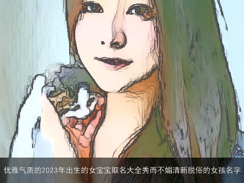 优雅气质的2023年出生的女宝宝取名大全秀而不媚清新脱俗的女孩名字
