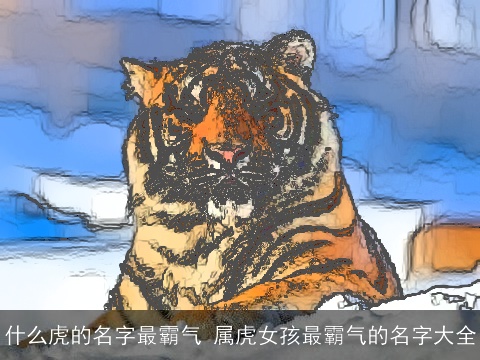 什么虎的名字最霸气 属龙女孩最霸气的名字大全