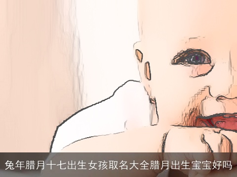 兔年腊月十七出生女孩取名大全腊月出生宝宝好吗