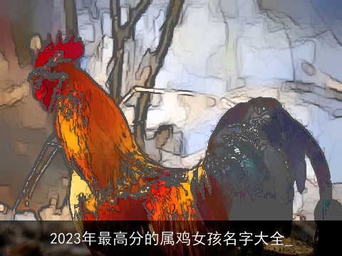 2023年最高分的属鸡女孩名字大全_
