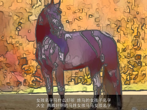 女孩名字马什么好听 姓马的女孩子名字大全 高雅好听的马姓女孩马马女孩名字