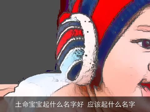 土命宝宝起什么名字好 应该起什么名字