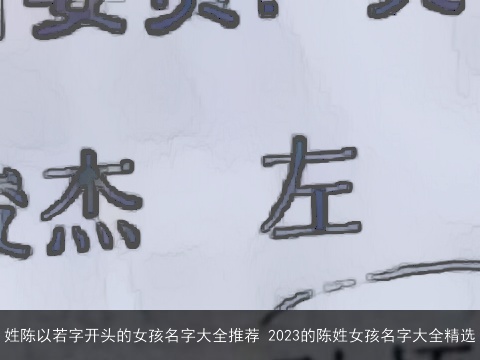 姓陈以若字开头的女孩名字大全推荐 2023的陈姓女孩名字大全精选