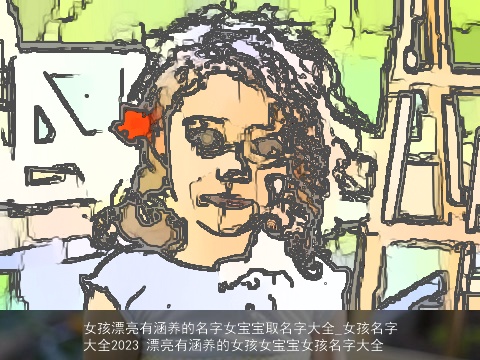 女孩漂亮有涵养的名字女宝宝取名字大全_女孩名字大全2023 漂亮有涵养的女孩女宝宝女孩名字大全