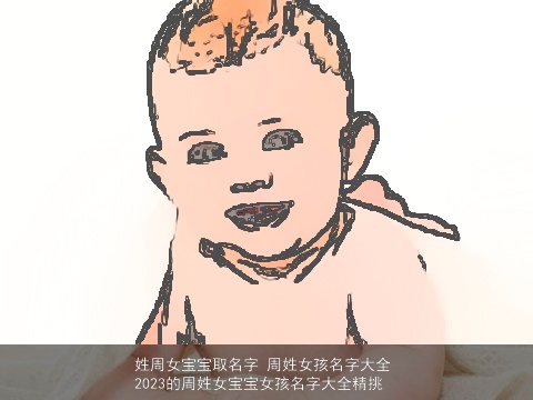 姓周女宝宝取名字 周姓女孩名字大全 2023的周姓女宝宝女孩名字大全精挑