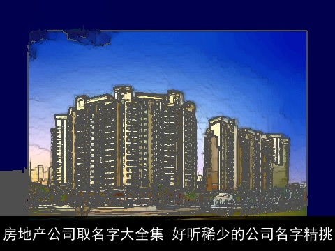 房地产公司取名字大全集 好听稀少的公司名字精挑