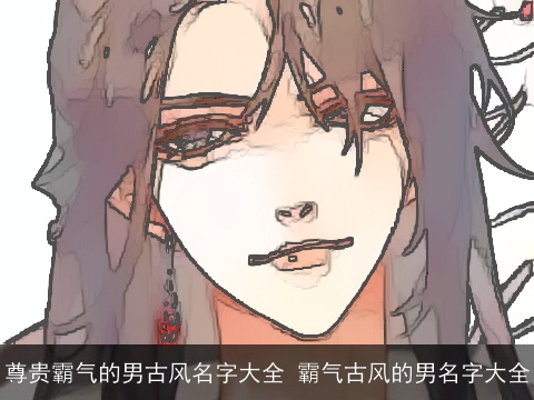 尊贵霸气的男古风名字大全 霸气古风的男名字大全