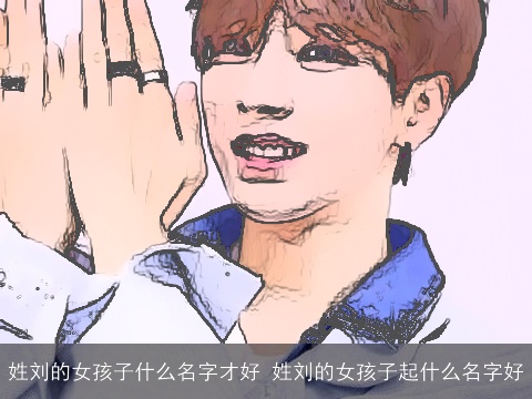 姓刘的女孩子什么名字才好 姓刘的女孩子起什么名字好