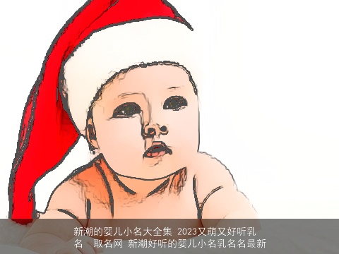 新潮的婴儿小名大全集 2023又萌又好听乳名  取名网 新潮好听的婴儿小名乳名名最新