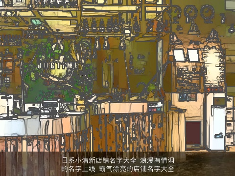 日系小清新店铺名字大全 浪漫有情调的名字上线 霸气漂亮的店铺名字大全