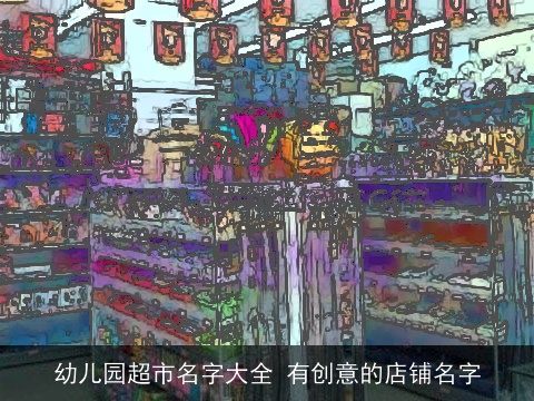 幼儿园超市名字大全 有创意的店铺名字