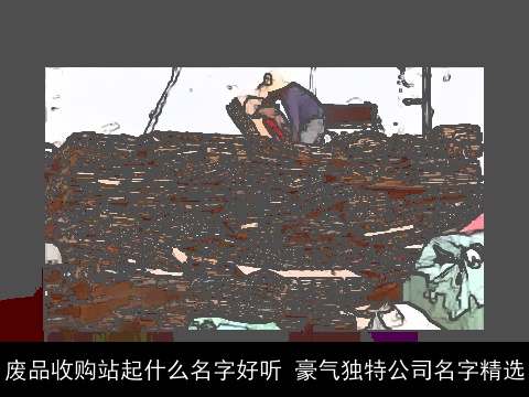 废品收购站起什么名字好听 豪气独特公司名字精选