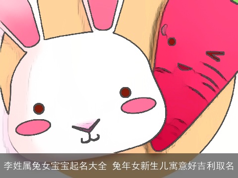 李姓属兔女宝宝起名大全 兔年女新生儿寓意好吉利取名