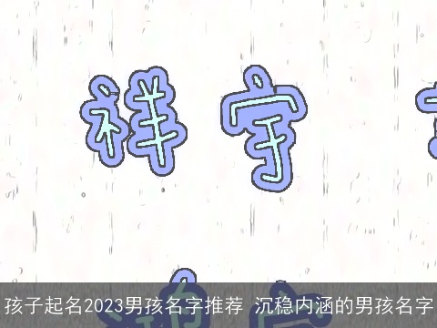 孩子起名2023男孩名字推荐 沉稳内涵的男孩名字