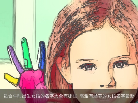 适合午时出生女孩的名字大全有哪些 高雅有涵养的女孩名字最新