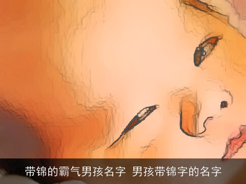 带锦的霸气男孩名字 男孩带锦字的名字