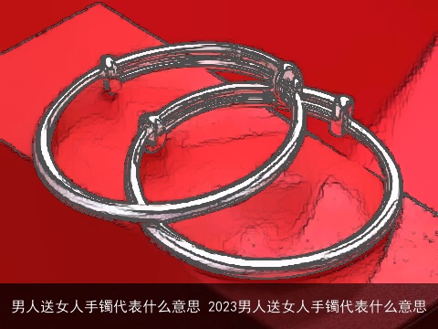 男人送女人手镯代表什么意思 2023男人送女人手镯代表什么意思