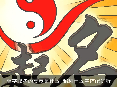 昭字取名的寓意是什么 昭和什么字搭配好听