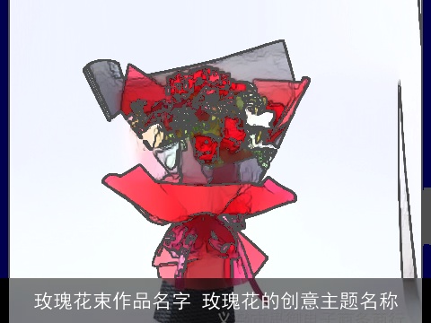 玫瑰花束作品名字 玫瑰花的创意主题名称