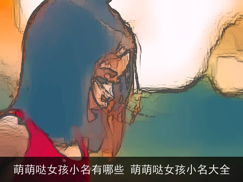萌萌哒女孩小名有哪些 萌萌哒女孩小名大全
