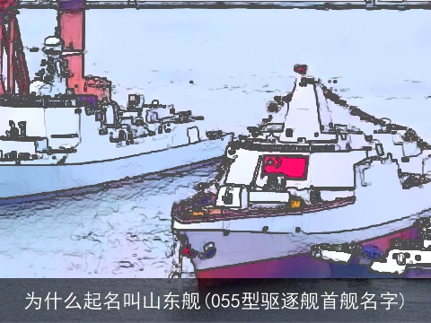 为什么起名叫山东舰(055型驱逐舰首舰名字)