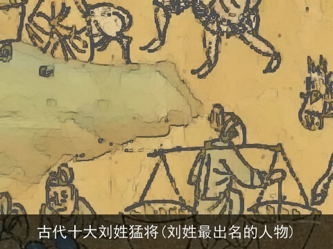 古代十大刘姓猛将(刘姓最出名的人物)