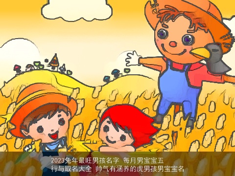 2023兔年最旺男孩名字 每月男宝宝五行与取名大全 帅气有涵养的虎男孩男宝宝名