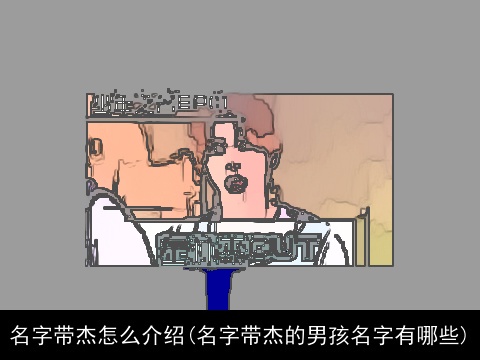 名字带杰怎么介绍(名字带杰的男孩名字有哪些)