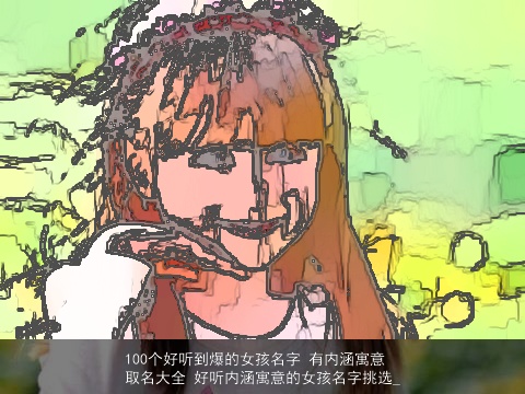 100个好听到爆的女孩名字 有内涵寓意取名大全 好听内涵寓意的女孩名字挑选_