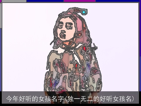 今年好听的女孩名字(独一无二的好听女孩名)