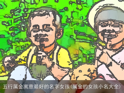 五行属金寓意最好的名字女孩(属金的女孩小名大全)