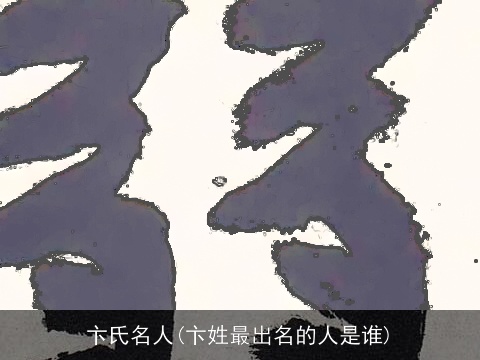 卞氏名人(卞姓最出名的人是谁)