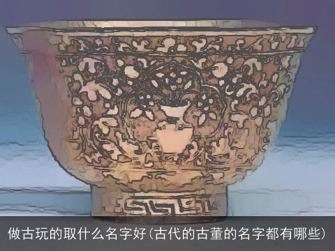 做古玩的取什么名字好(古代的古董的名字都有哪些)