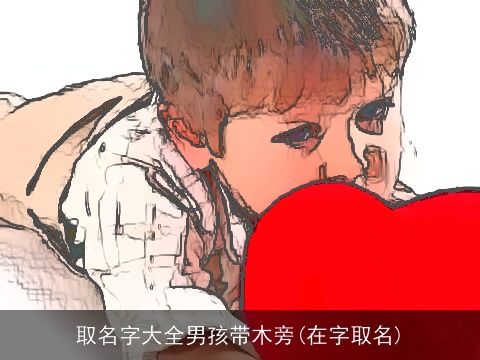 取名字大全男孩带木旁(在字取名)