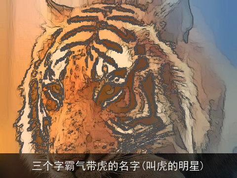 三个字霸气带虎的名字(叫虎的明星)