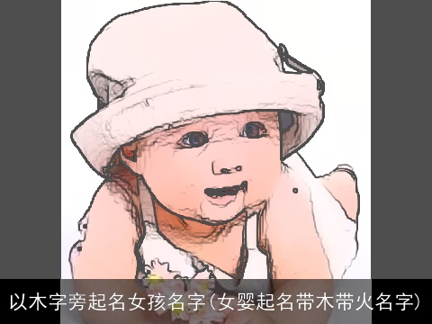 以木字旁起名女孩名字(女婴起名带木带火名字)