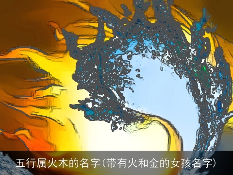 五行属火木的名字(带有火和金的女孩名字)