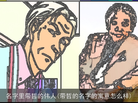 名字里带哲的伟人(带哲的名字的寓意怎么样)