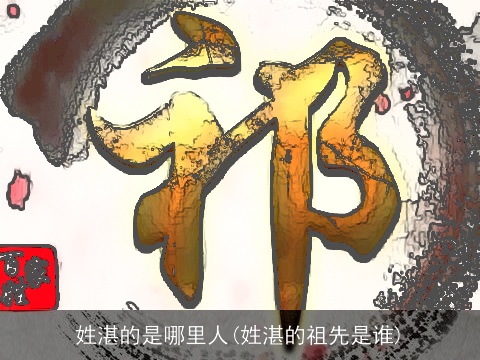 姓湛的是哪里人(姓湛的祖先是谁)